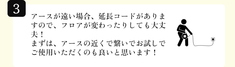 アースが遠い場合、延長コードがありますので、フロアが変わったりしても大丈夫！
まずは、アースの近くで繋いでお試しでご使用いただくのも良いと思います！