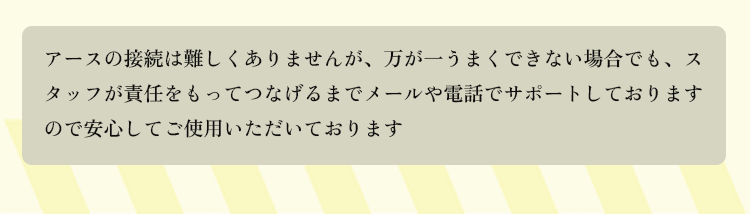アースの接続は難しくありませんが、万が一うまくできない場合でも、スタッフが責任をもってつなげるまでメールや電話でサポートしておりますので安心してご使用いただいております