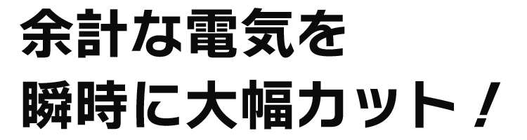 余計な電気を瞬時に大幅カット！